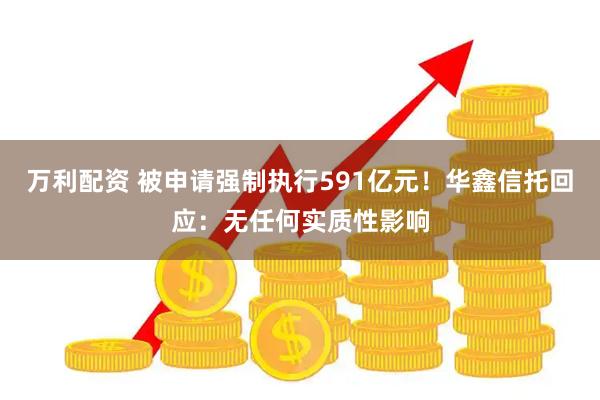 万利配资 被申请强制执行591亿元！华鑫信托回应：无任何实质性影响