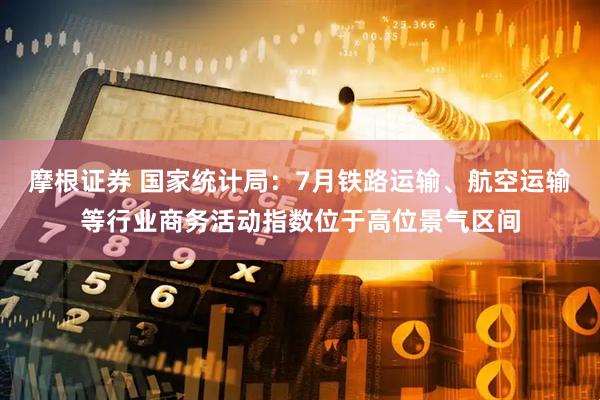 摩根证券 国家统计局：7月铁路运输、航空运输等行业商务活动指数位于高位景气区间