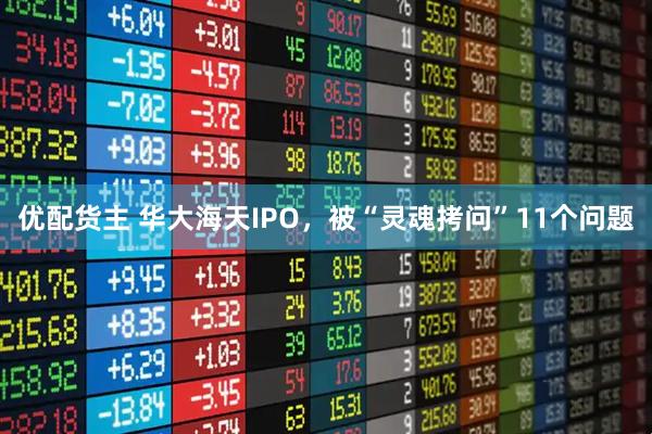 优配货主 华大海天IPO，被“灵魂拷问”11个问题