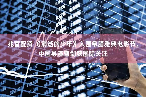 兆富配资 《消逝的少年》入围希腊雅典电影节，中国导演曹剑获国际关注