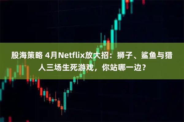 股海策略 4月Netflix放大招：狮子、鲨鱼与猎人三场生死游戏，你站哪一边？