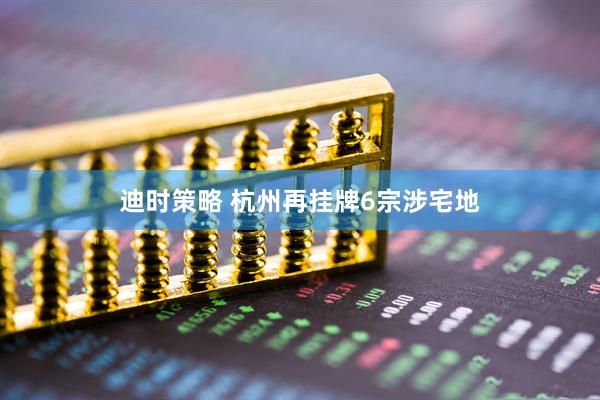 迪时策略 杭州再挂牌6宗涉宅地
