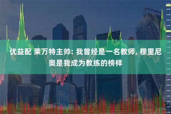 优益配 莱万特主帅: 我曾经是一名教师, 穆里尼奥是我成为教练的榜样