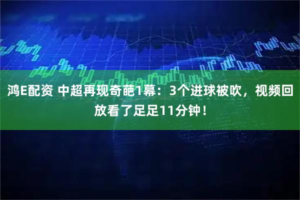 鸿E配资 中超再现奇葩1幕：3个进球被吹，视频回放看了足足11分钟！