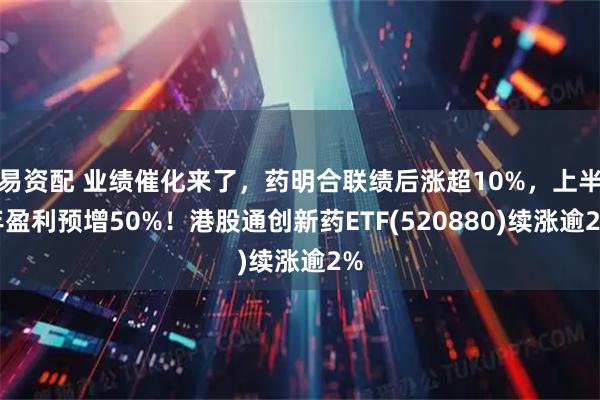 易资配 业绩催化来了，药明合联绩后涨超10%，上半年盈利预增50%！港股通创新药ETF(520880)续涨逾2%