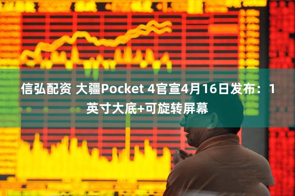信弘配资 大疆Pocket 4官宣4月16日发布：1英寸大底+可旋转屏幕