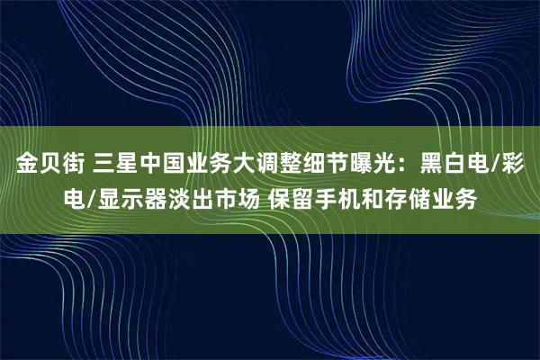 金贝街 三星中国业务大调整细节曝光：黑白电/彩电/显示器淡出市场 保留手机和存储业务