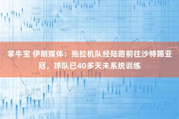 掌牛宝 伊朗媒体：拖拉机队经陆路前往沙特踢亚冠，球队已40多天未系统训练